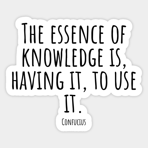 Theessenceofknowledgeis,havingit,touseit.(Confucius) Knowledge